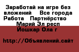 Заработай на игре без вложений! - Все города Работа » Партнёрство   . Марий Эл респ.,Йошкар-Ола г.